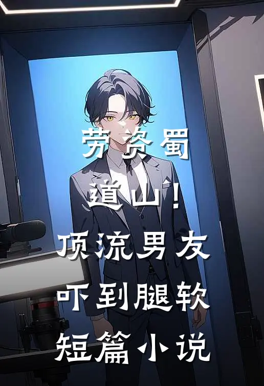 劳资蜀道山！顶流男友吓到腿软短篇小说