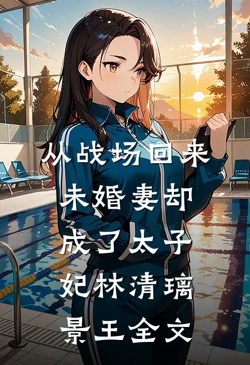 从战场回来，未婚妻却成了太子妃林清璃景王全文