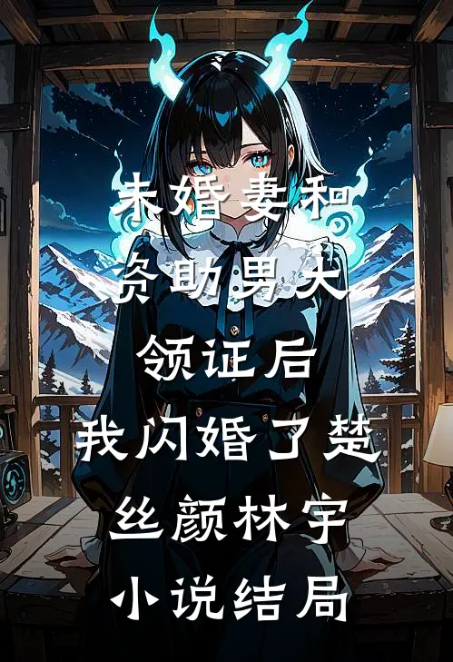 未婚妻和资助男大领证后，我闪婚了楚丝颜林宇小说结局