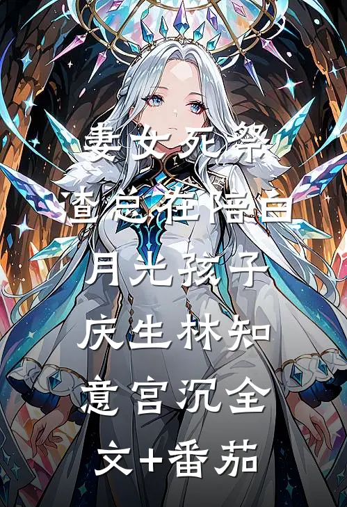 妻女死祭，渣总在陪白月光孩子庆生林知意宫沉全文+番茄