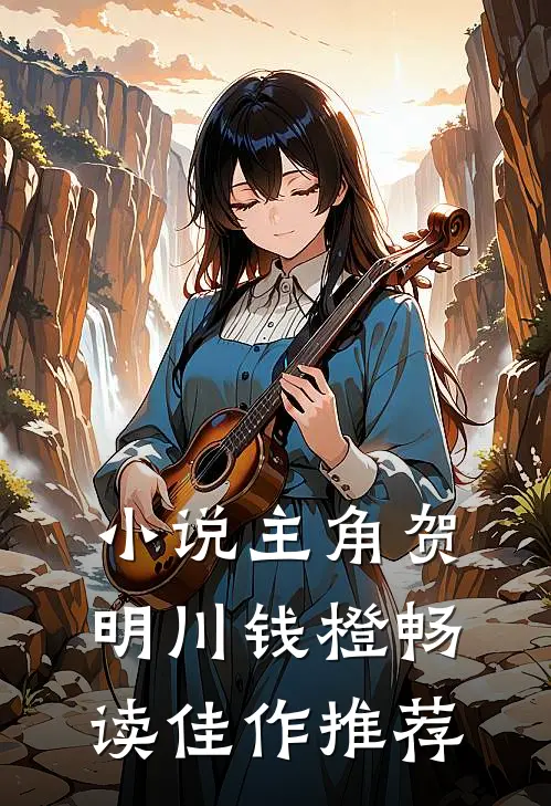 小说主角贺明川钱橙畅读佳作推荐