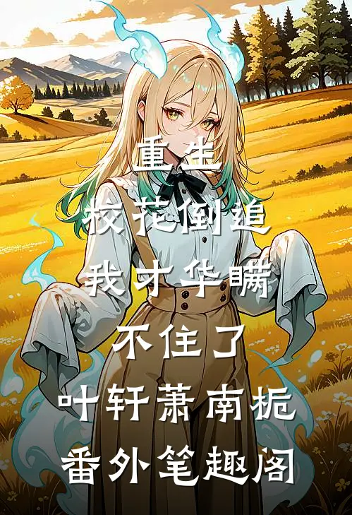 重生：校花倒追，我才华瞒不住了：叶轩萧南栀番外笔趣阁