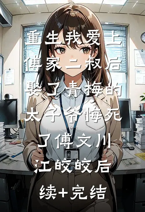 重生我爱上傅家二叔后，娶了青梅的太子爷悔死了傅文川江皎皎后续+完结