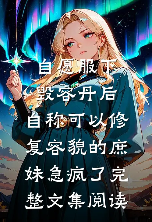 自愿服下毁容丹后，自称可以修复容貌的庶妹急疯了完整文集阅读