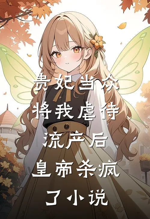 贵妃当众将我虐待流产后，皇帝杀疯了小说