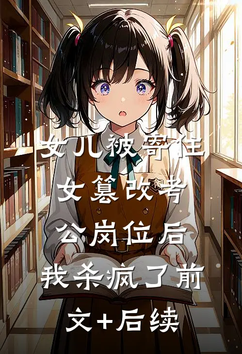 女儿被寄住女篡改考公岗位后，我杀疯了前文+后续