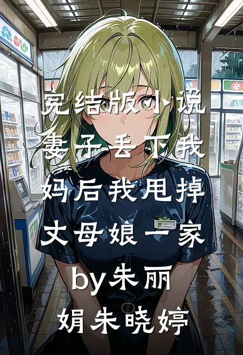 完结版小说妻子丢下我妈后我甩掉丈母娘一家by朱丽娟朱晓婷
