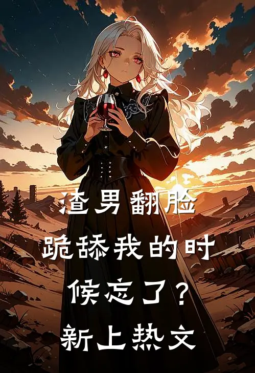 渣男翻脸，跪舔我的时候忘了？新上热文