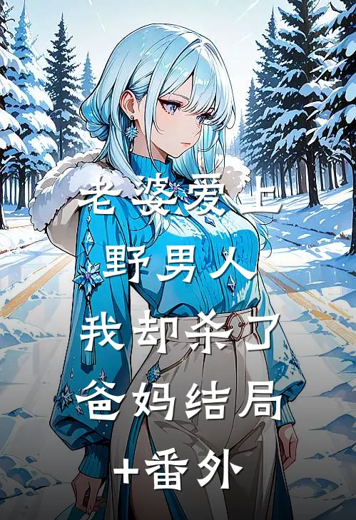 老婆爱上野男人，我却杀了爸妈结局+番外