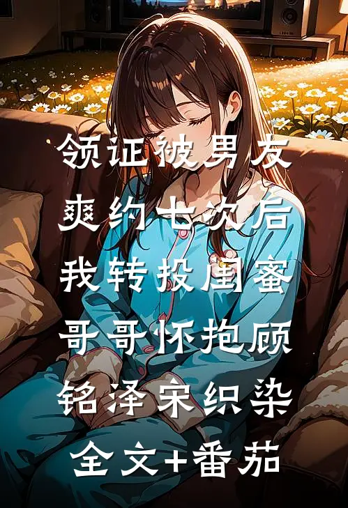 领证被男友爽约七次后，我转投闺蜜哥哥怀抱顾铭泽宋织染全文+番茄