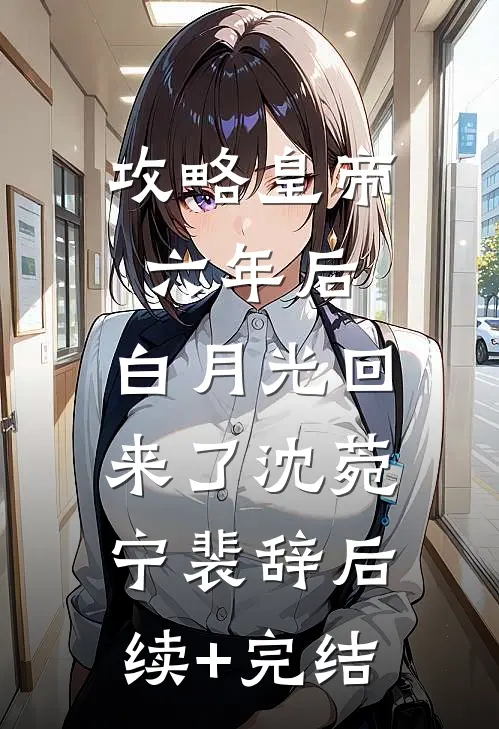 攻略皇帝六年后，白月光回来了沈菀宁裴辞后续+完结