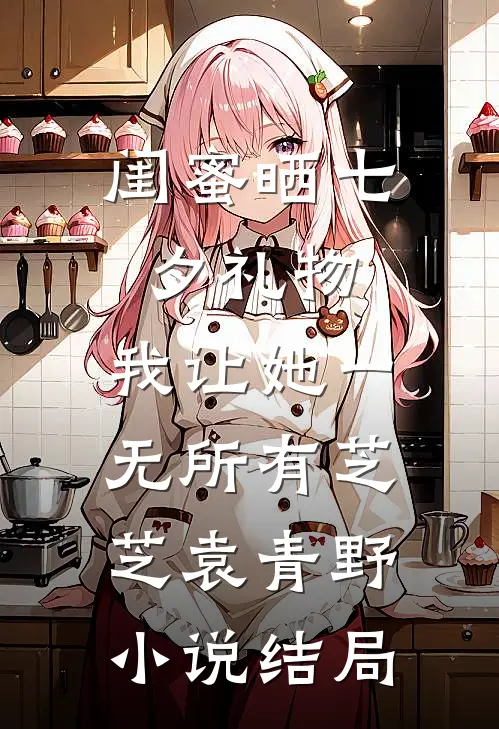 闺蜜晒七夕礼物，我让她一无所有芝芝袁青野小说结局