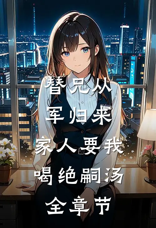 替兄从军归来，家人要我喝绝嗣汤全章节