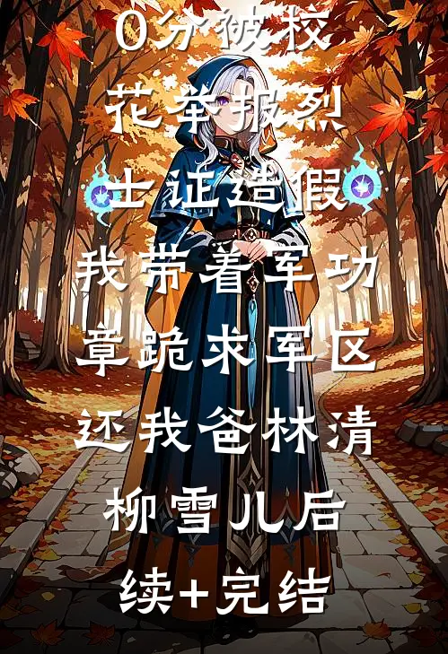高考770分被校花举报烈士证造假，我带着军功章跪求军区还我爸林清柳雪儿后续+完结