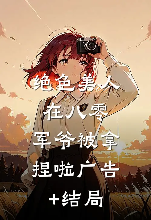绝色美人在八零，军爷被拿捏啦广告+结局