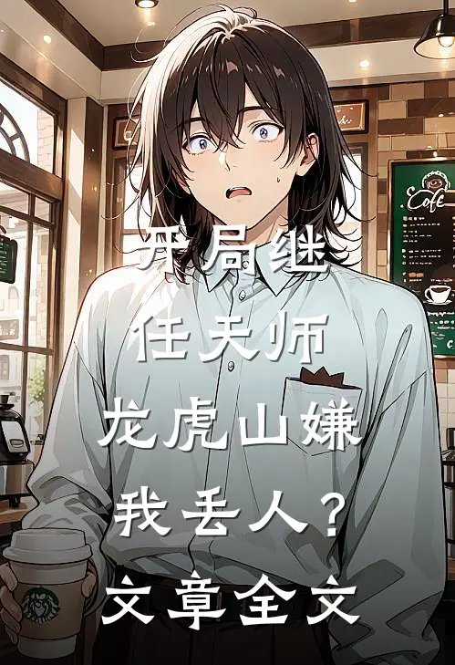 开局继任天师，龙虎山嫌我丢人？文章全文
