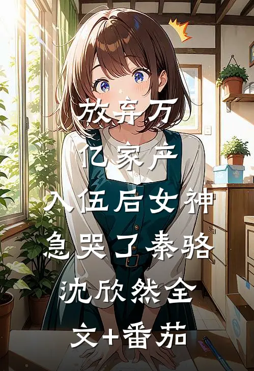 放弃万亿家产，入伍后女神急哭了秦骆沈欣然全文+番茄