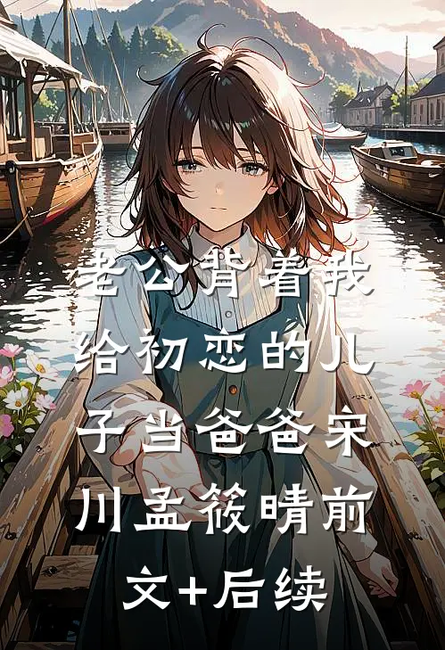 老公背着我给初恋的儿子当爸爸宋川孟筱晴前文+后续