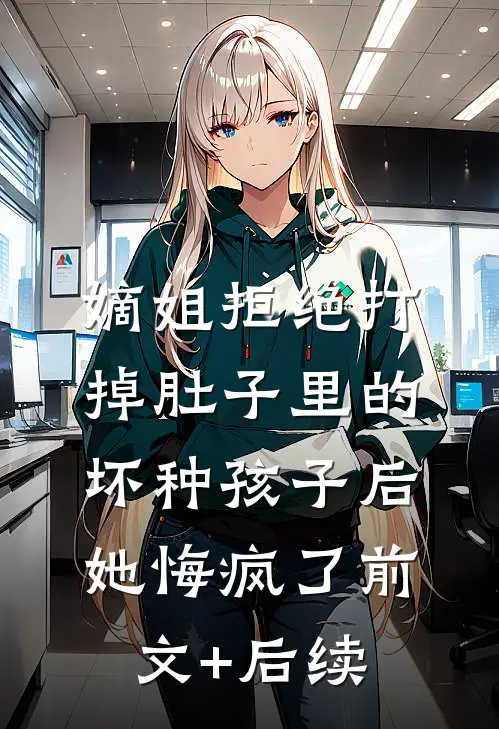 嫡姐拒绝打掉肚子里的坏种孩子后，她悔疯了前文+后续