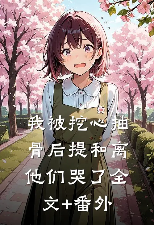 我被挖心抽骨后提和离，他们哭了全文+番外
