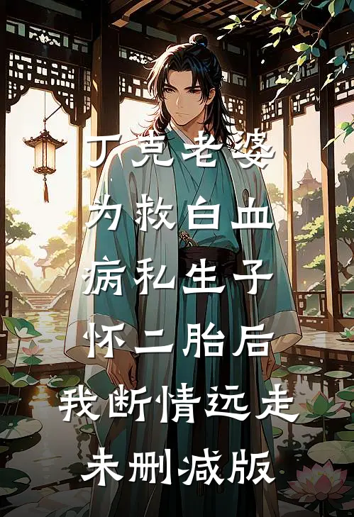 丁克老婆为救白血病私生子怀二胎后，我断情远走未删减版