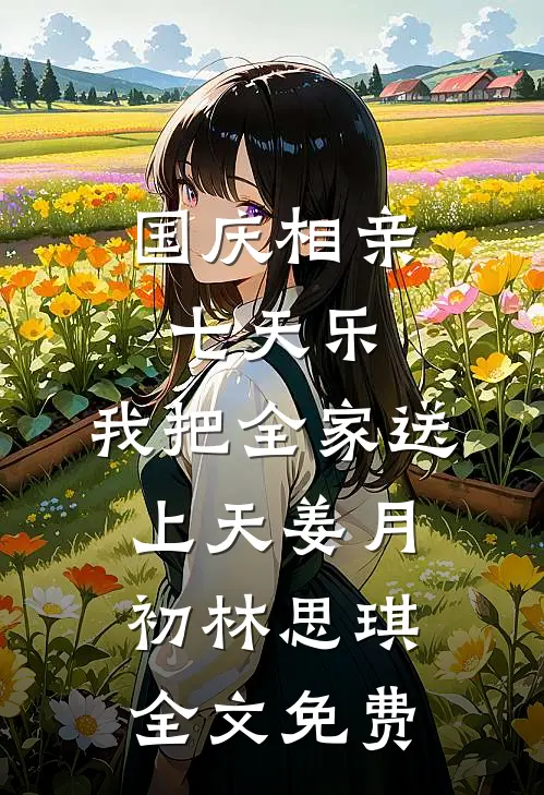 国庆相亲七天乐，我把全家送上天姜月初林思琪全文免费