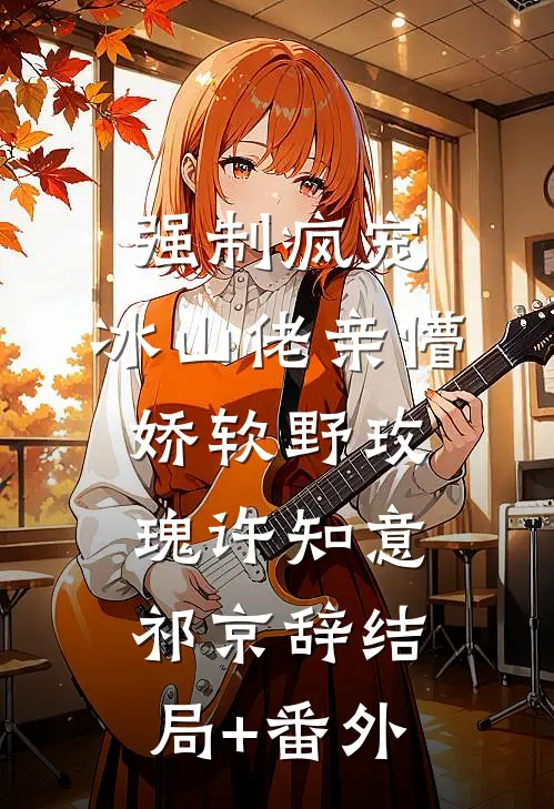 强制疯宠，冰山佬亲懵娇软野玫瑰许知意祁京辞结局+番外