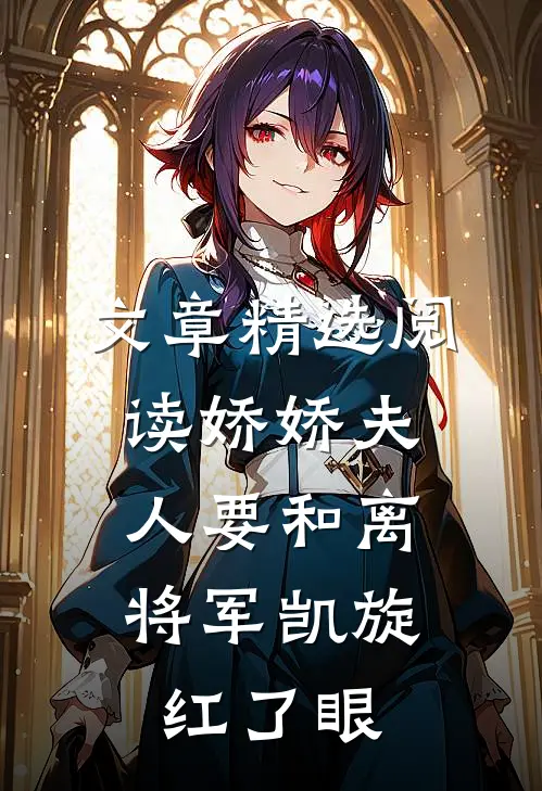 文章精选阅读娇娇夫人要和离，将军凯旋红了眼