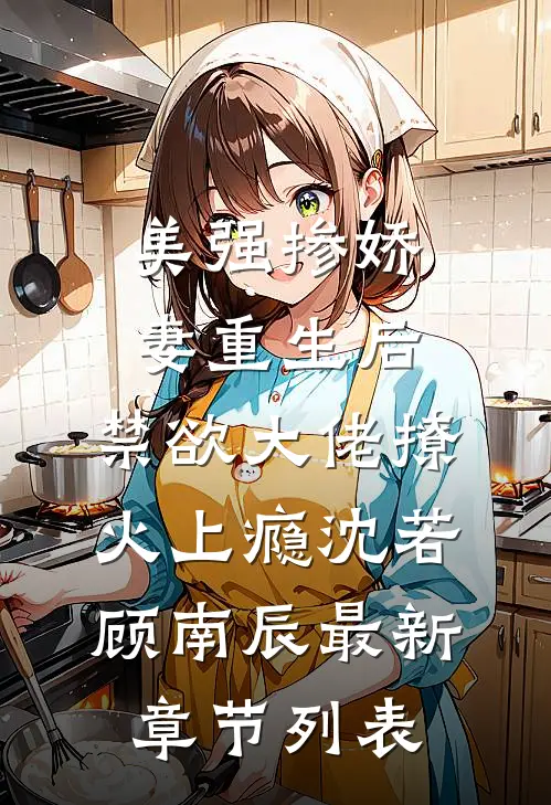 美强掺娇妻重生后，禁欲大佬撩火上瘾沈若顾南辰最新章节列表