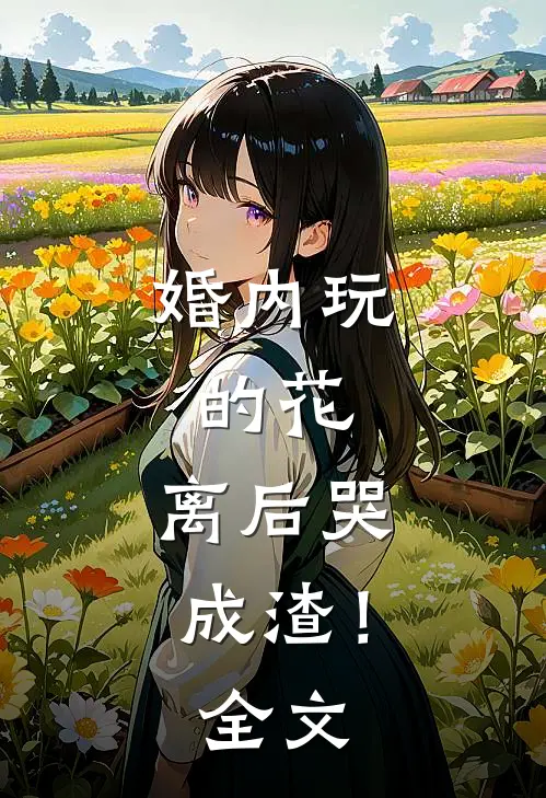 婚内玩的花，离后哭成渣！全文