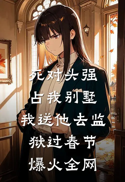 死对头强占我别墅，我送他去监狱过春节爆火全网
