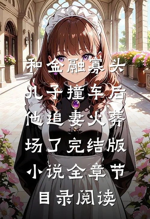 和金融寡头儿子撞车后，他追妻火葬场了完结版小说全章节目录阅读