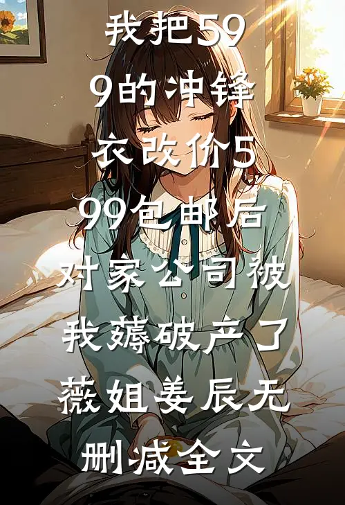 我把599的冲锋衣改价5.99包邮后，对家公司被我薅破产了薇姐姜辰无删减全文