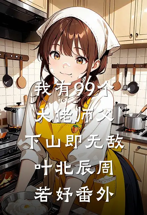 我有99个大佬师父，下山即无敌叶北辰周若妤番外
