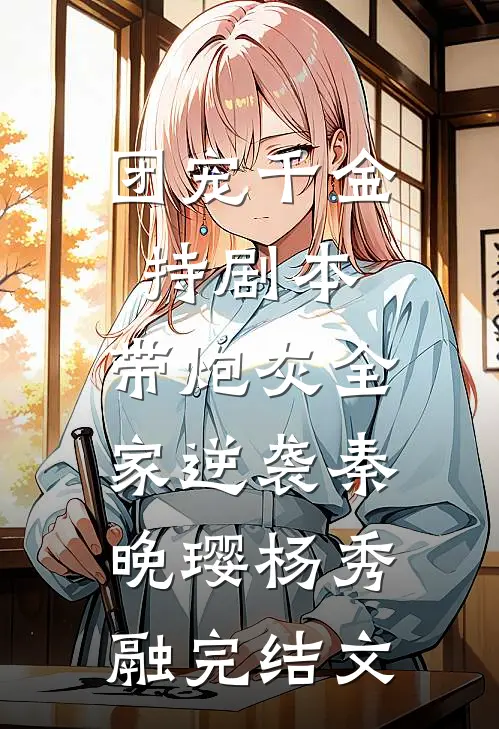 团宠千金持剧本，带炮灰全家逆袭秦晚璎杨秀融完结文