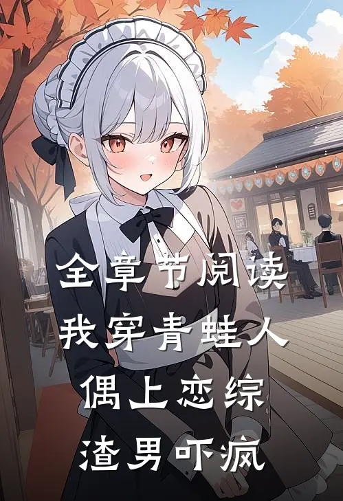 全章节阅读我穿青蛙人偶上恋综，渣男吓疯