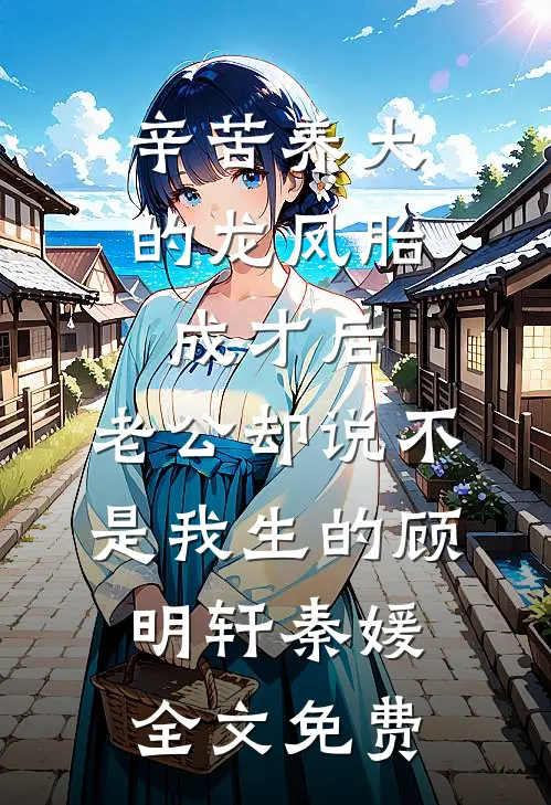 辛苦养大的龙凤胎成才后，老公却说不是我生的顾明轩秦媛全文免费