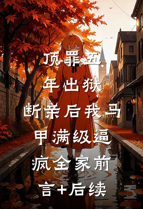 顶罪五年出狱，断亲后我马甲满级逼疯全家前言+后续
