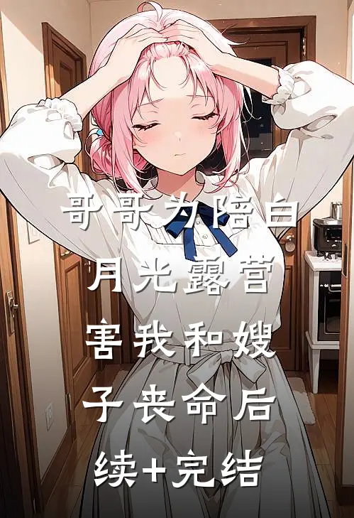 哥哥为陪白月光露营，害我和嫂子丧命后续+完结