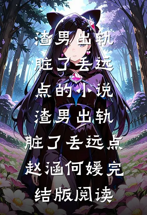 渣男出轨，脏了丢远点的小说渣男出轨，脏了丢远点赵涵何媛完结版阅读