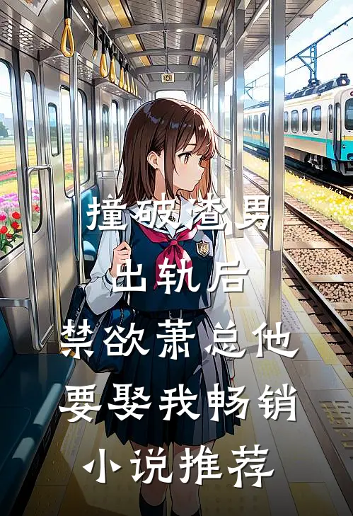 撞破渣男出轨后，禁欲萧总他要娶我畅销小说推荐