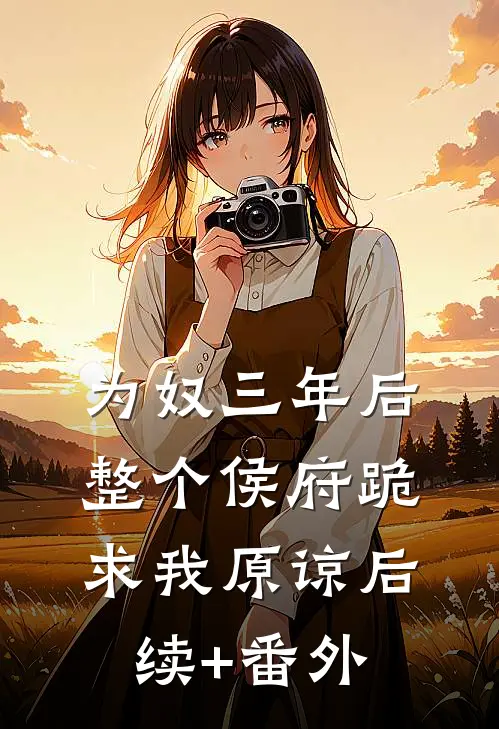 为奴三年后，整个侯府跪求我原谅后续+番外