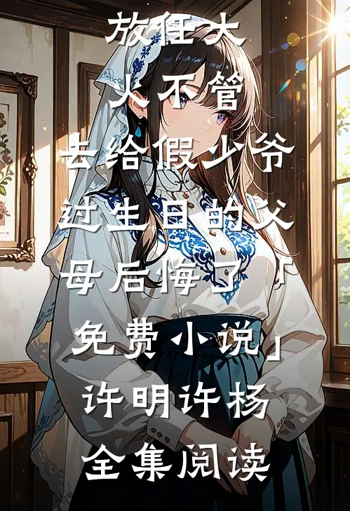 放任大火不管，去给假少爷过生日的父母后悔了「免费小说」许明许杨全集阅读