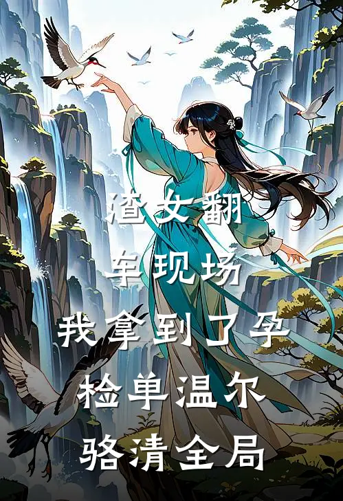 渣女翻车现场，我拿到了孕检单温尔骆清全局