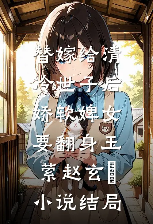 替嫁给清冷世子后，娇软婢女要翻身玉萦赵玄祐小说结局