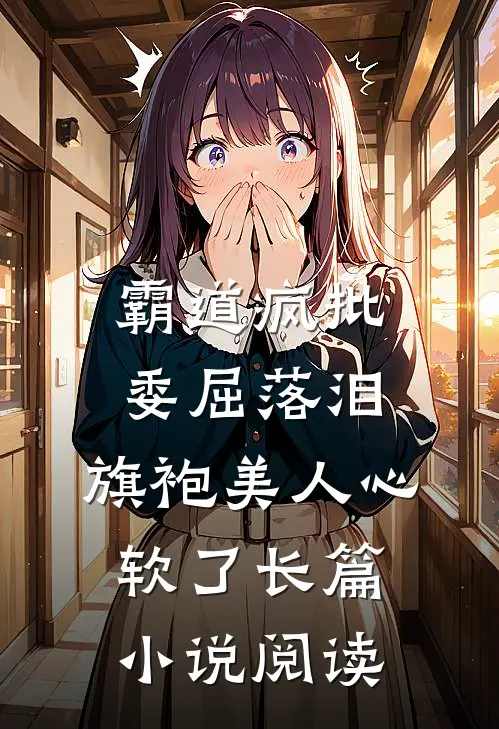 霸道疯批委屈落泪，旗袍美人心软了长篇小说阅读