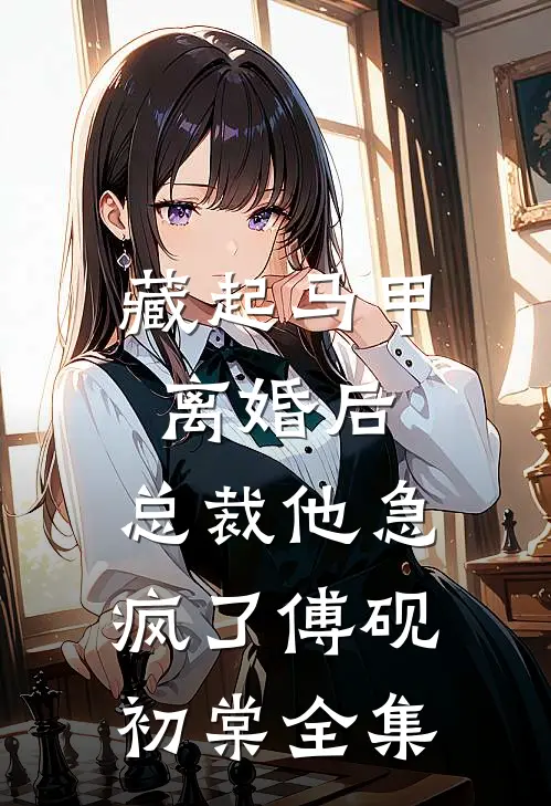 藏起马甲离婚后，总裁他急疯了傅砚初棠 全集