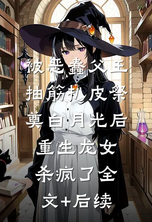被恶蠢父王抽筋扒皮祭奠白月光后，重生龙女杀疯了全文+后续