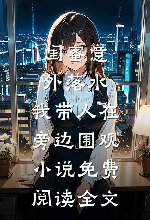 闺蜜意外落水，我带人在旁边围观小说免费阅读全文
