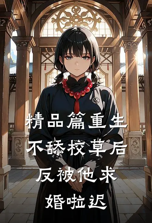 精品篇重生不舔校草后,反被他求婚啦迟